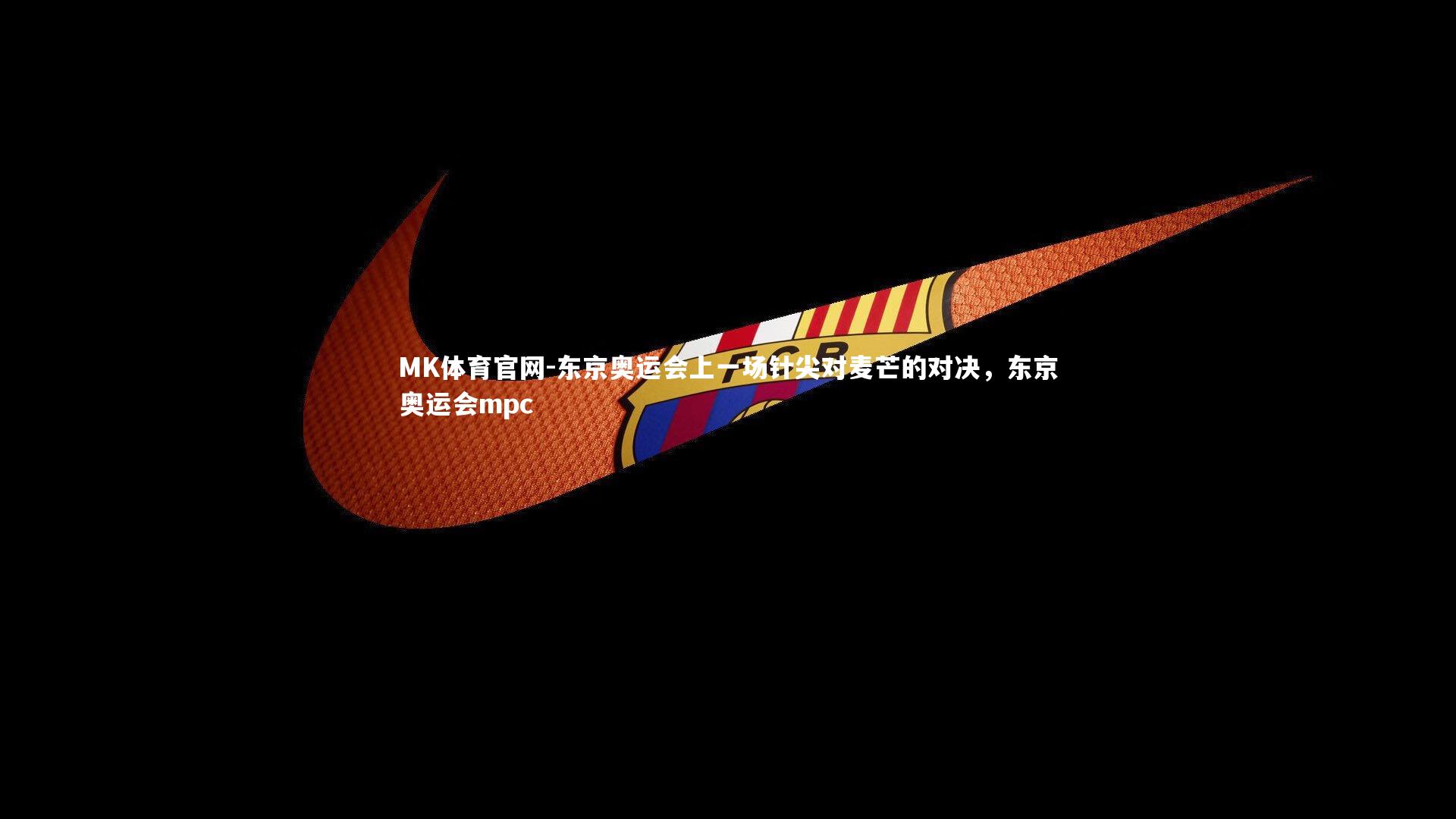 MK体育官网-东京奥运会上一场针尖对麦芒的对决，东京奥运会mpc